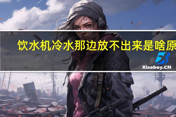 饮水机冷水那边放不出来是啥原因