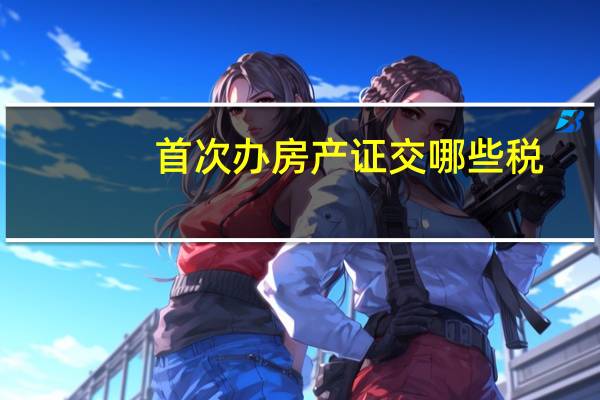 首次办房产证交哪些税