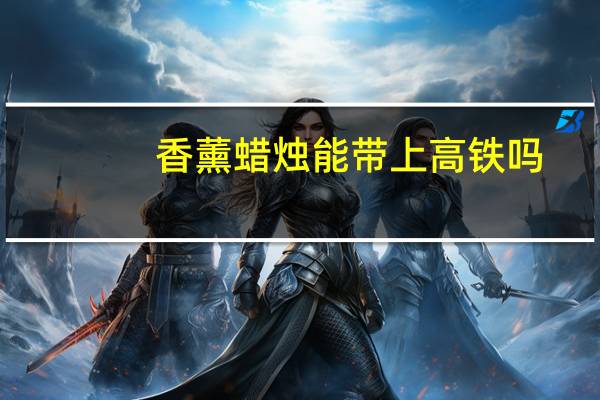 香薰蜡烛能带上高铁吗