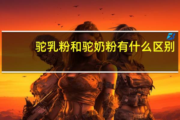 驼乳粉和驼奶粉有什么区别