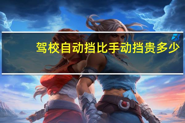 驾校自动挡比手动挡贵多少