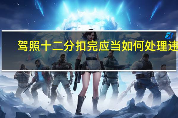 驾照十二分扣完应当如何处理违章