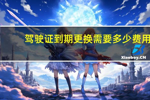 驾驶证到期更换需要多少费用