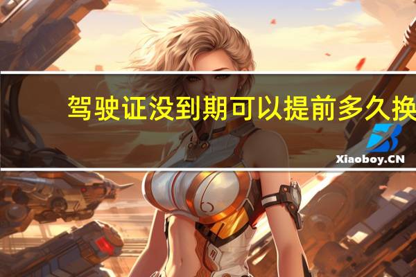 驾驶证没到期可以提前多久换