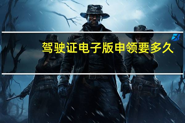 驾驶证电子版申领要多久