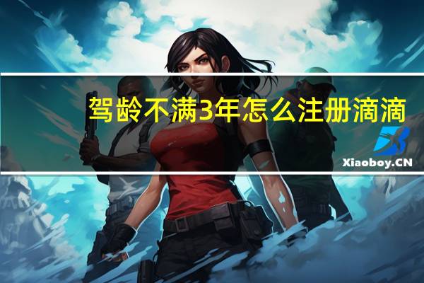 驾龄不满3年怎么注册滴滴
