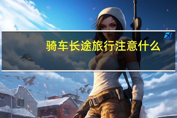 骑车长途旅行注意什么!!!!!
