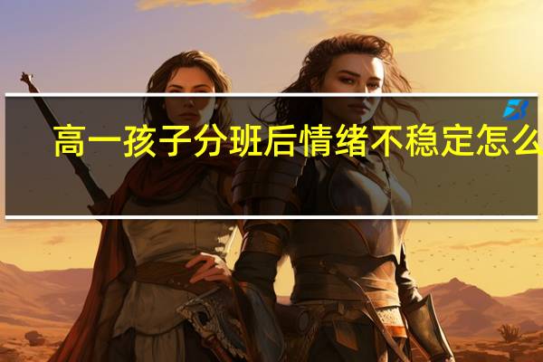 高一孩子分班后情绪不稳定怎么办