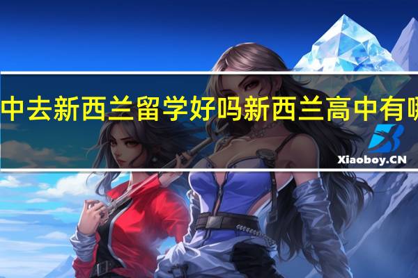 高中去新西兰留学好吗 新西兰高中有哪些优势