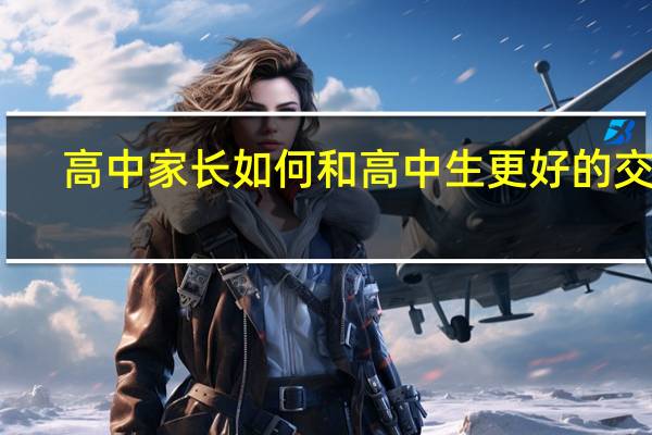高中家长如何和高中生更好的交流
