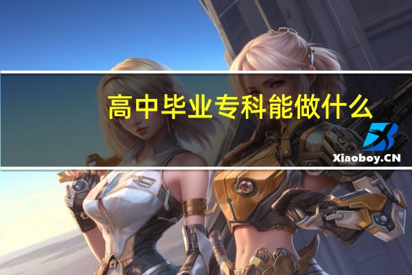 高中毕业专科能做什么