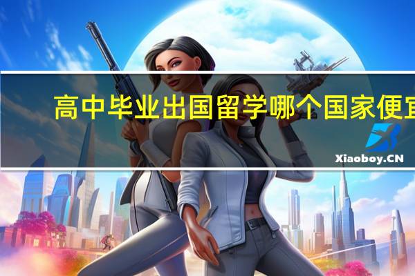 高中毕业出国留学哪个国家便宜