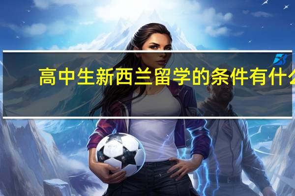 高中生新西兰留学的条件有什么