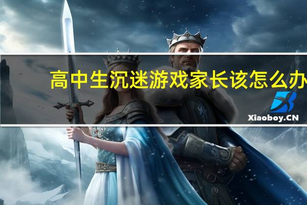高中生沉迷游戏家长该怎么办