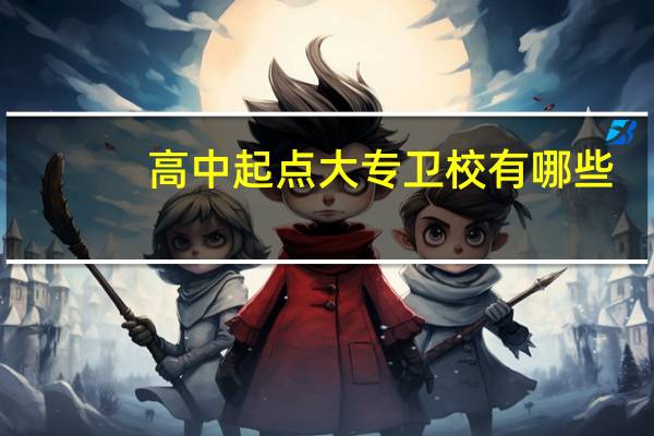 高中起点大专卫校有哪些