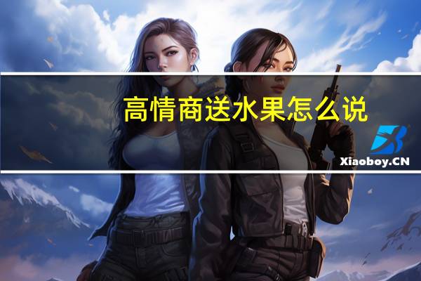 高情商送水果怎么说