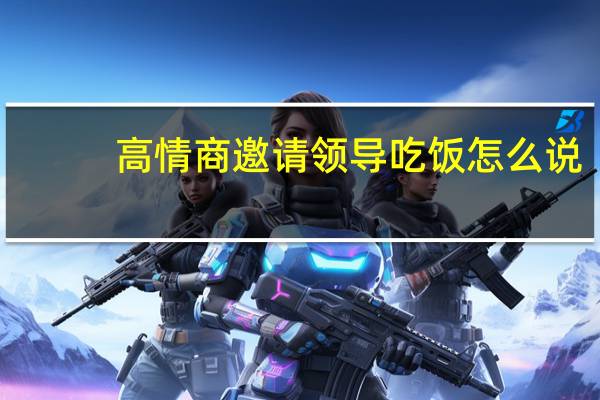 高情商邀请领导吃饭怎么说