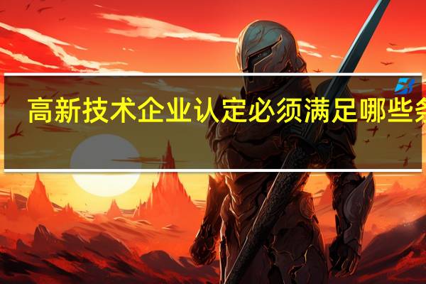 高新技术企业认定必须满足哪些条件