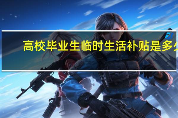 高校毕业生临时生活补贴是多少