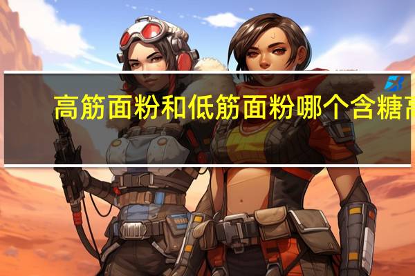 高筋面粉和低筋面粉哪个含糖高