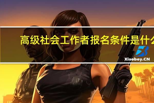 高级社会工作者报名条件是什么