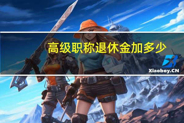高级职称退休金加多少