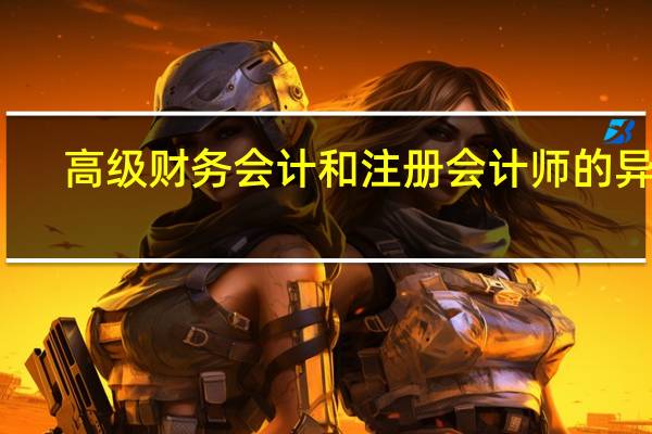 高级财务会计和注册会计师的异同