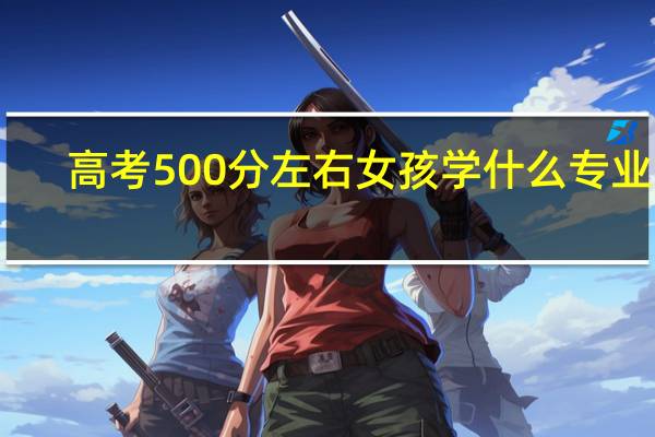 高考500分左右女孩学什么专业好