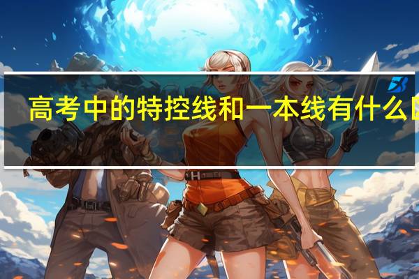 高考中的特控线和一本线有什么区别