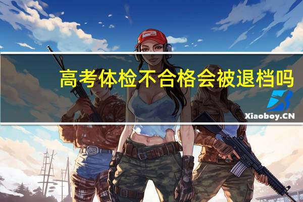 高考体检不合格会被退档吗_
