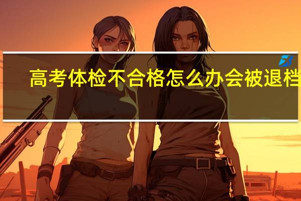 高考体检不合格怎么办 会被退档吗
