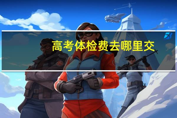 高考体检费去哪里交