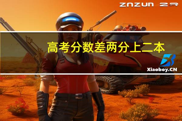 高考分数差两分上二本,怎么办啊