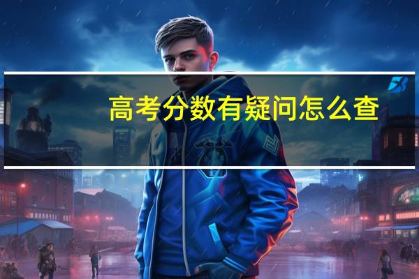 高考分数有疑问怎么查