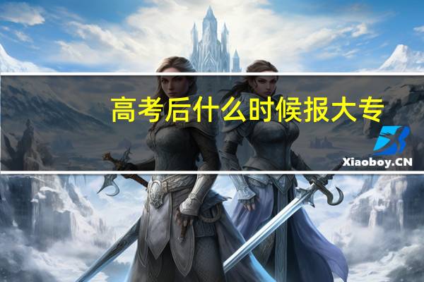 高考后什么时候报大专