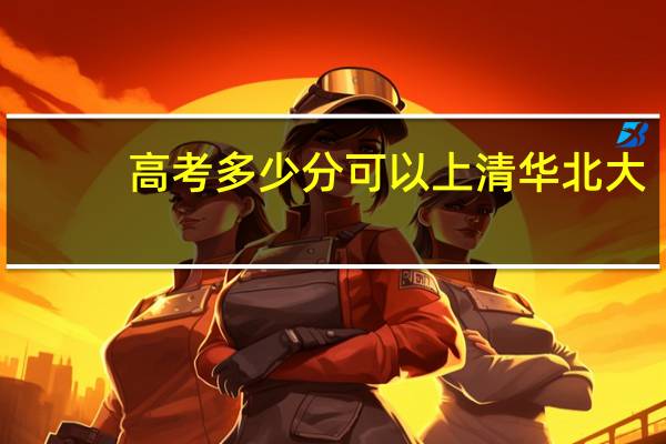 高考多少分可以上清华北大