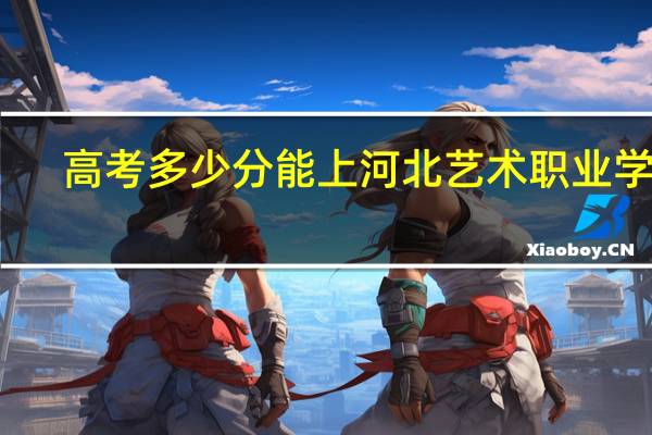 高考多少分能上河北艺术职业学院