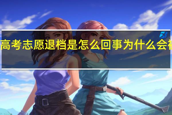 高考志愿退档是怎么回事 为什么会被退档