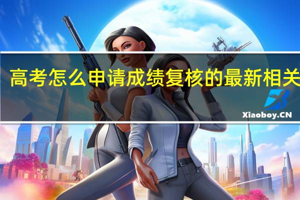 高考怎么申请成绩复核的最新相关信息
