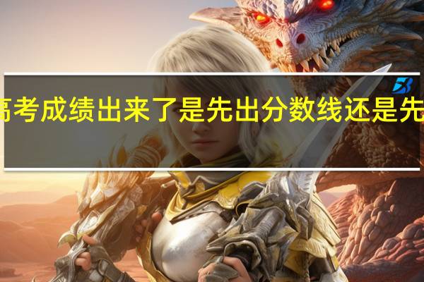 高考成绩出来了是先出分数线还是先填志愿