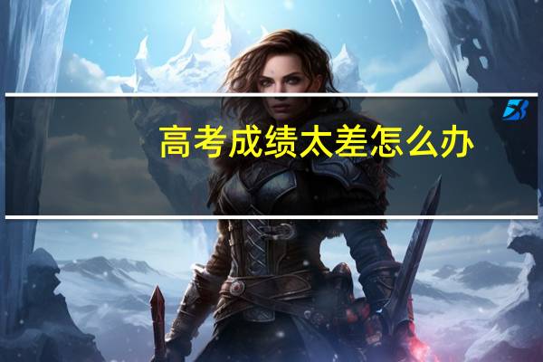高考成绩太差怎么办