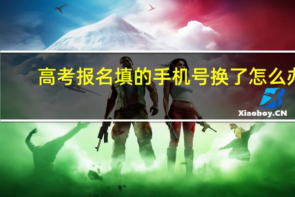 高考报名填的手机号换了怎么办