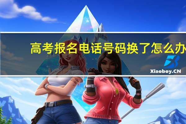 高考报名电话号码换了怎么办