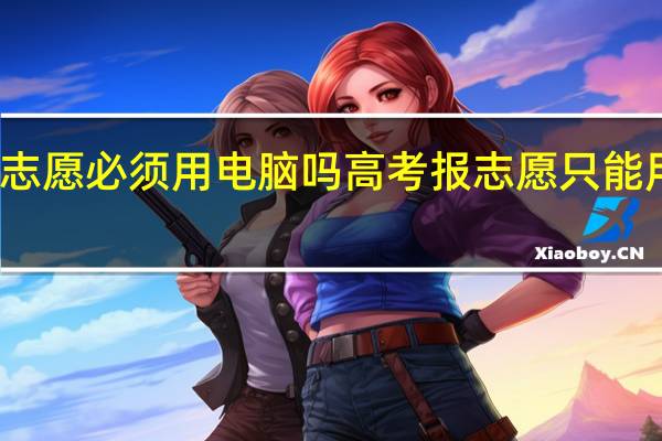 高考报志愿必须用电脑吗 高考报志愿只能用电脑填报吗
