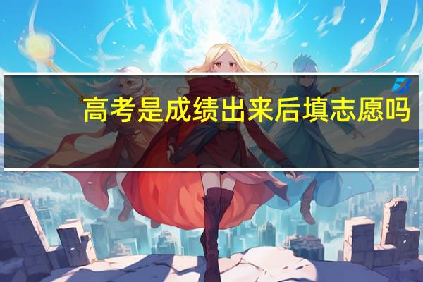 高考是成绩出来后填志愿吗