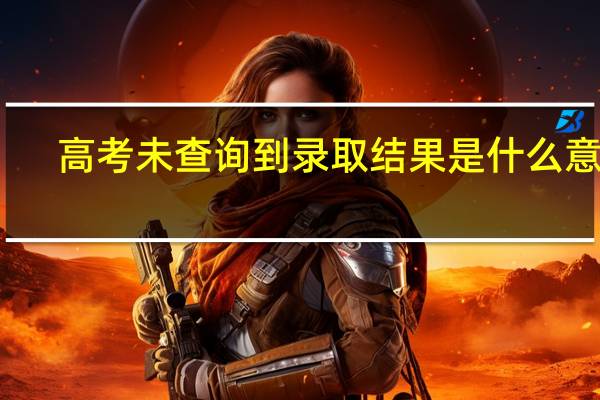 高考未查询到录取结果是什么意思