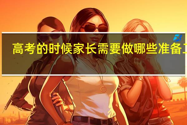 高考的时候家长需要做哪些准备工作