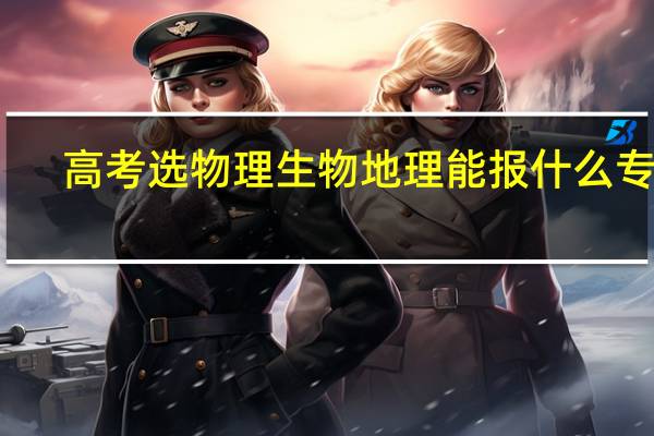 高考选物理生物地理能报什么专业