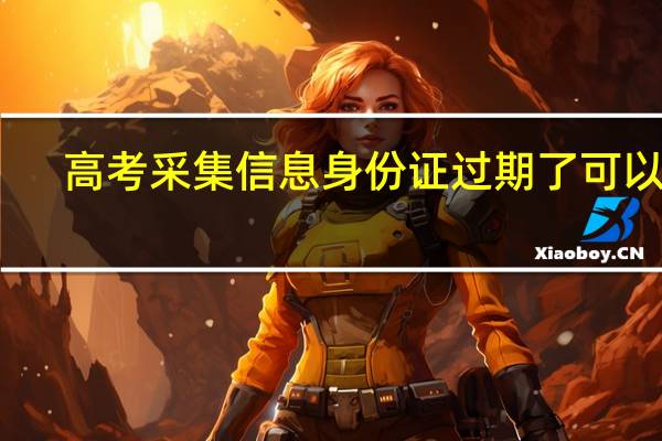 高考采集信息身份证过期了可以吗