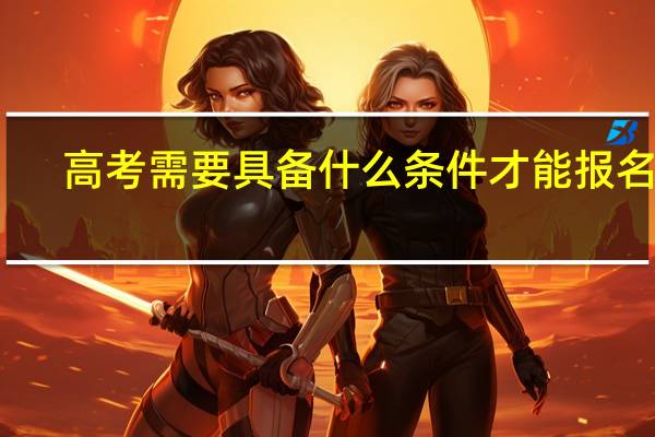 高考需要具备什么条件才能报名呢